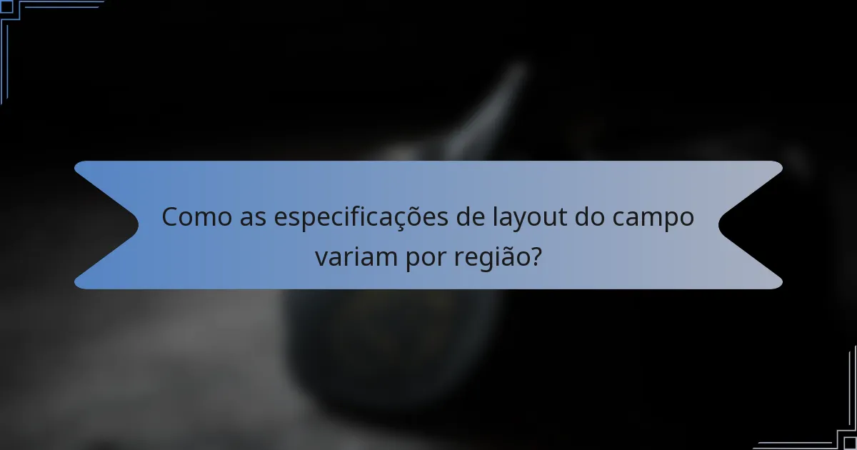 Como as especificações de layout do campo variam por região?