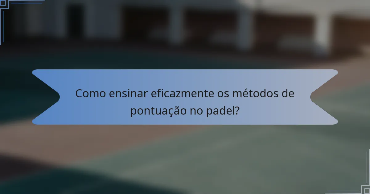 Como ensinar eficazmente os métodos de pontuação no padel?