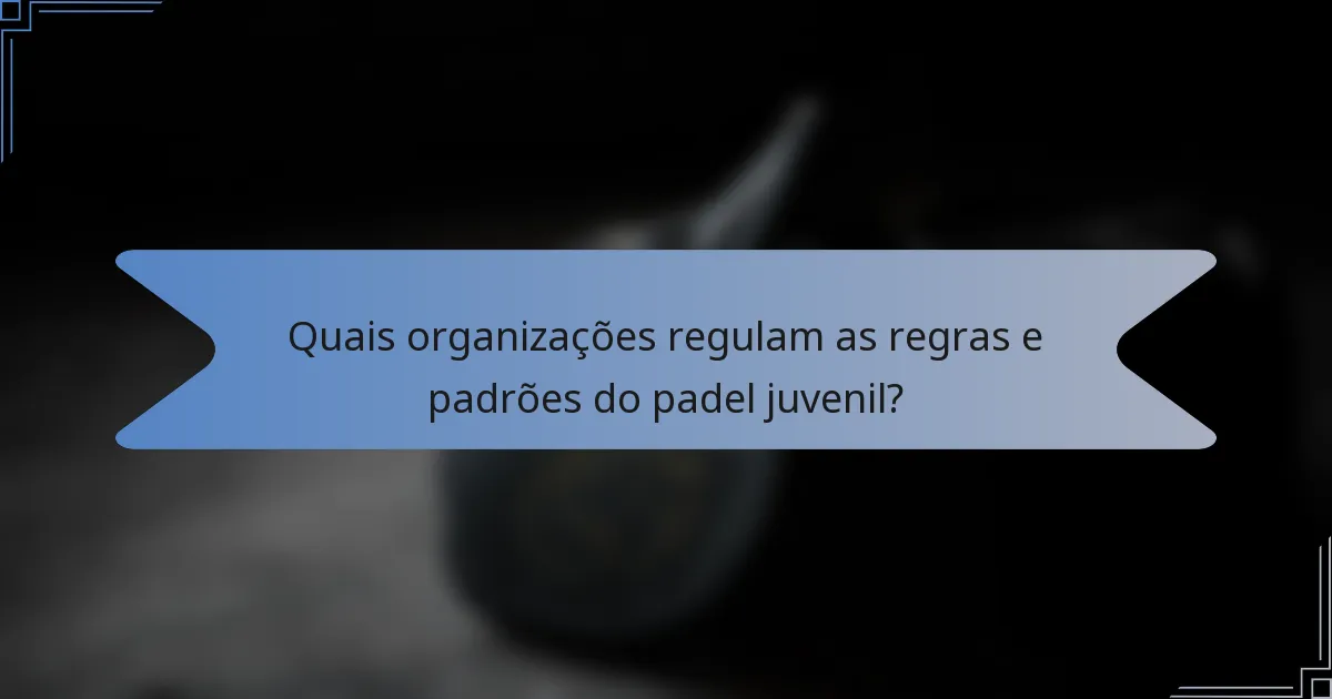 Quais organizações regulam as regras e padrões do padel juvenil?