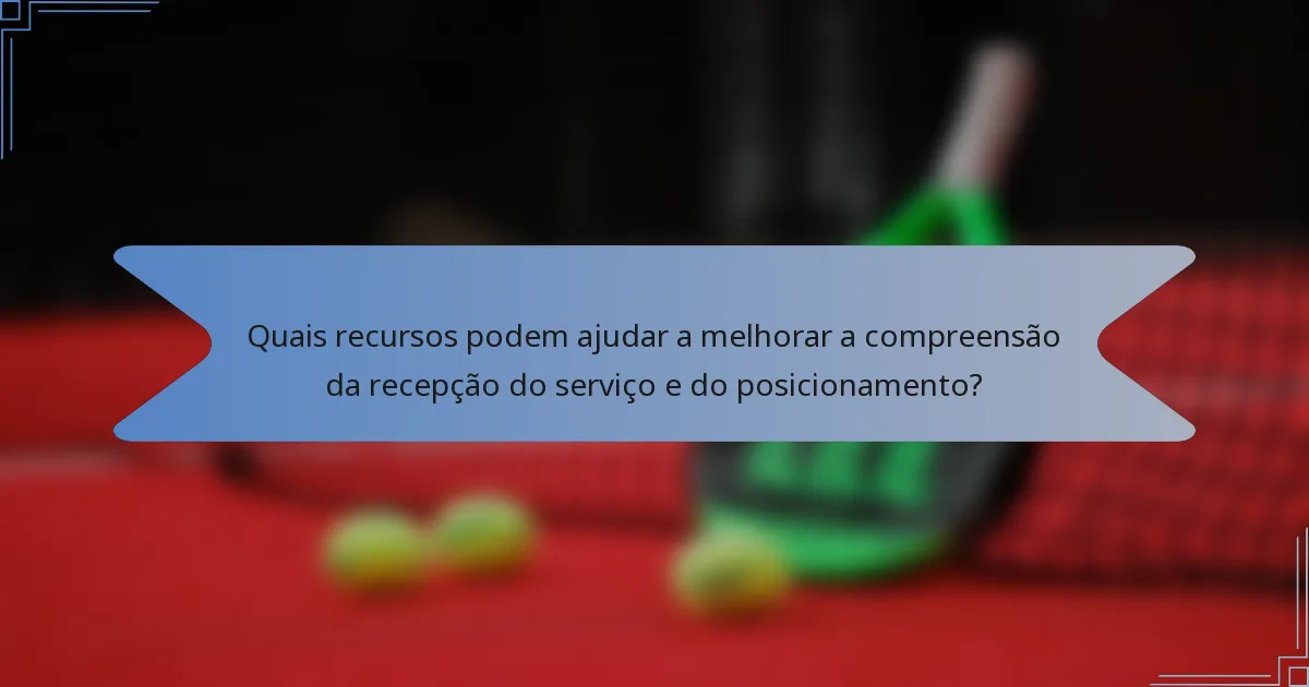 Quais recursos podem ajudar a melhorar a compreensão da recepção do serviço e do posicionamento?