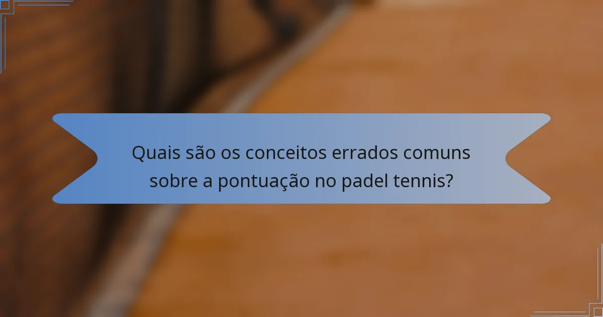 Quais são os conceitos errados comuns sobre a pontuação no padel tennis?