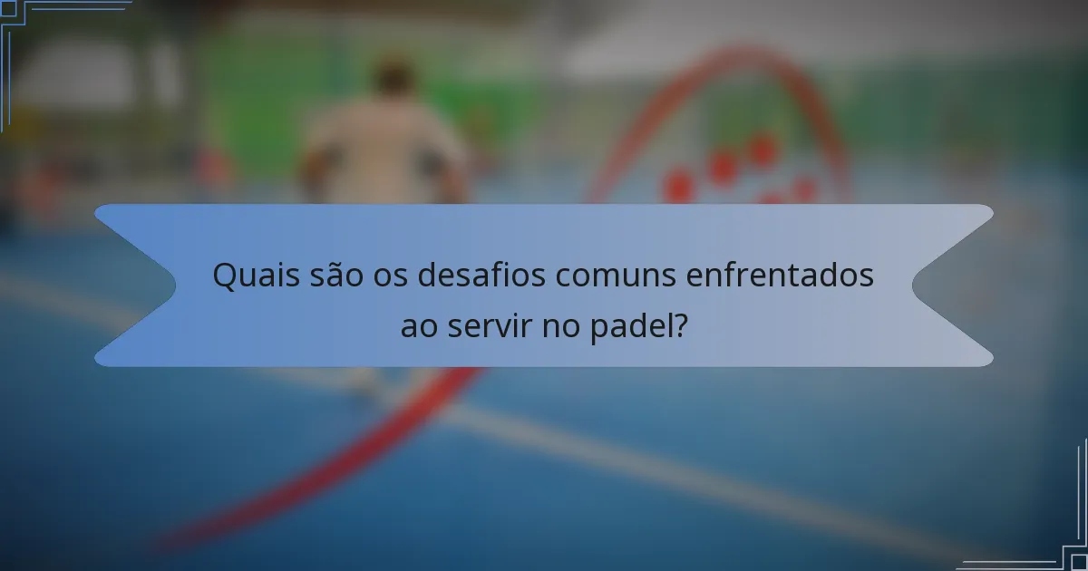 Quais são os desafios comuns enfrentados ao servir no padel?