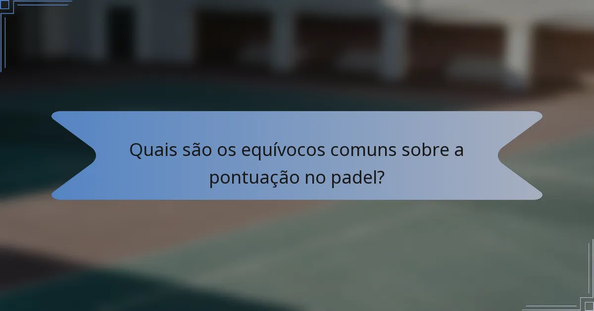 Quais são os equívocos comuns sobre a pontuação no padel?