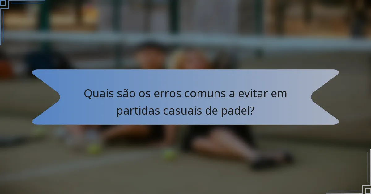 Quais são os erros comuns a evitar em partidas casuais de padel?